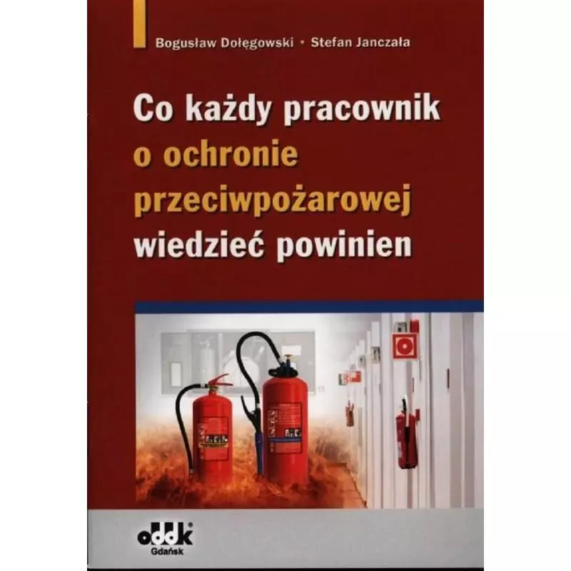 CO KAŻDY PRACOWNIK O OCHRONIE PRZECIWPOŻAROWEJ WIEDZIEĆ POWINIEN Bogusław Dołęgowski, Stefan Janczała - ODDK