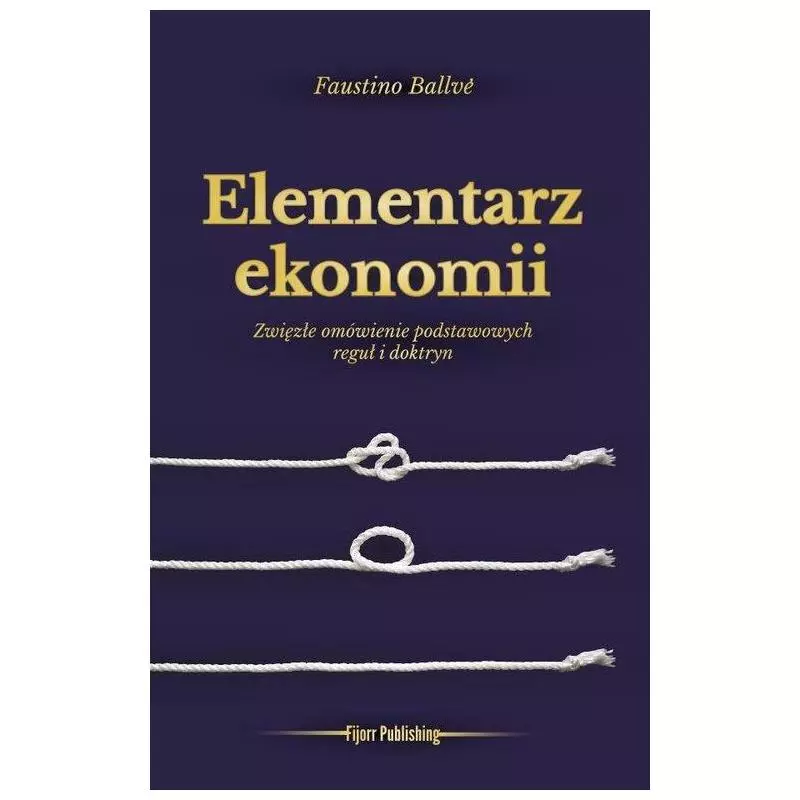 ELEMENTARZ EKONOMII ZWIĘZŁE OMÓWIENIE PODSTAWOWYCH REGUŁ I DOKTRYN Faustino Ballve - Fijorr Publishing ELEMENTARZ EKONOMII ZWIĘZŁE OMÓWIENIE PODSTAWOWYCH REGUŁ I DOKTRYN Faustino Ballve - Fijorr Publishing