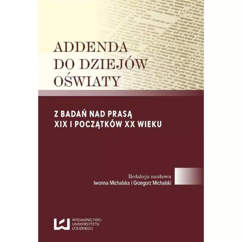 ADDENDA DO DZIEJÓW OŚWIATY Z BADAŃ NAD PRASĄ XIX I POCZĄTKÓW XX WIEKU Iwonna Michalska, Grzegorz Michalski - Wydawnictw...