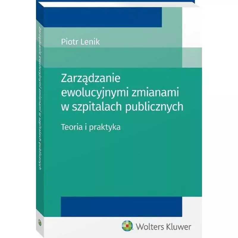 ZARZĄDZANIE EWOLUCYJNYMI ZMIANAMI W SZPITALACH PUBLICZNYCH TEORIA I PRAKTYKA Piotr Lenik - Wolters Kluwer