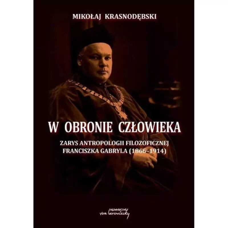 W OBRONIE CZŁOWIEKA ZARYS ANTROPOLOGII FILOZOFICZNEJ FRANCISZKA GABRYLA 1866-1914 Mikołaj Krasnodębski - Von Borowiecki