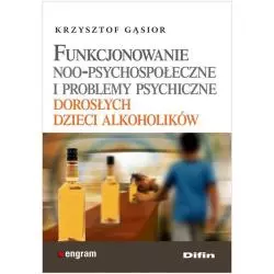 FUNKCJONOWANIE NOO - PSYCHOLOGICZNE I PROBLEMY PSYCHICZNE DOROSŁYCH DZIECI ALKOHOLIKÓW Krzysztof Gąsior - Difin