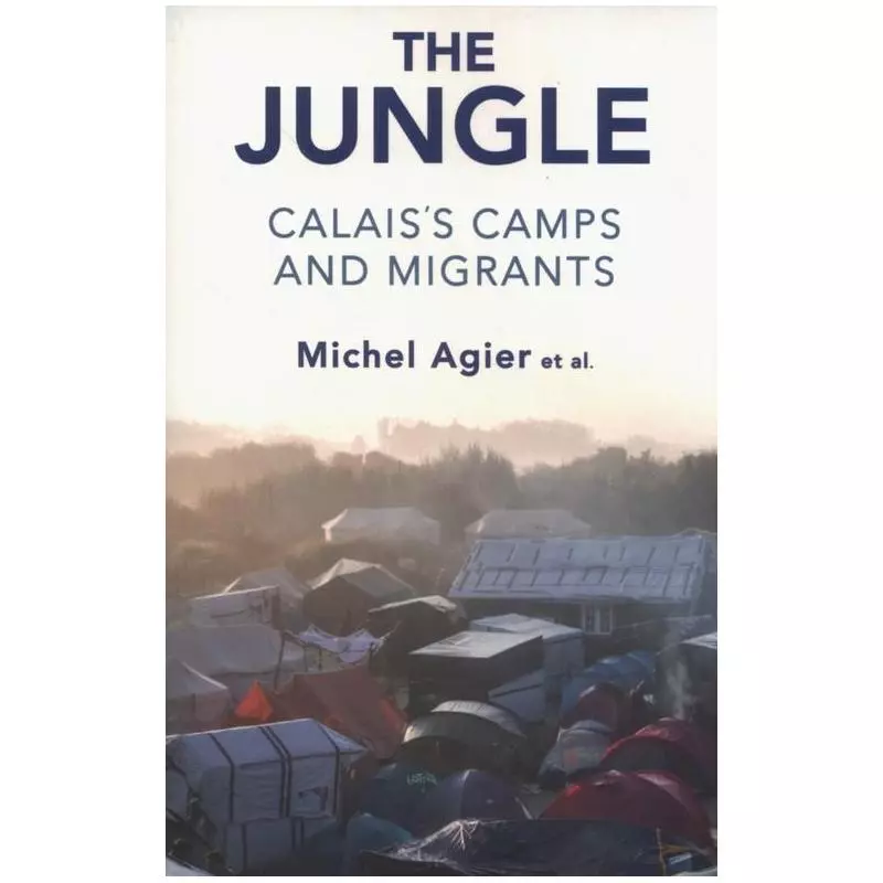 THE JUNGLE CALAISS CAMPS AND MIGRANTS Michel Agier - Polity Press