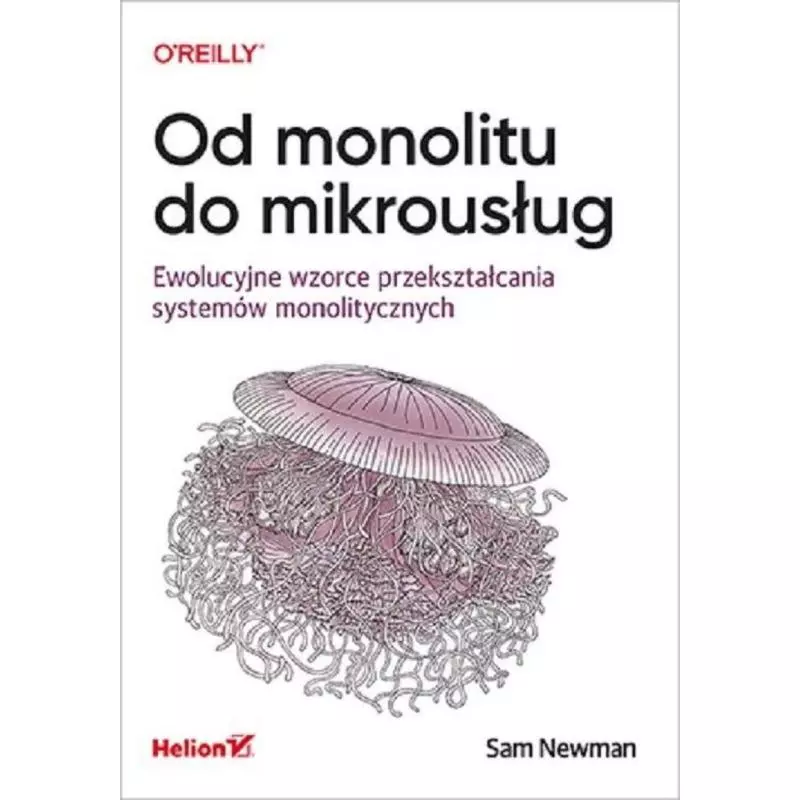 OD MONOLITU DO MIKROUSŁUG EWOLUCYJNE WZORCE PRZEKSZTAŁCANIA SYSTEMÓW MONOLITYCZNYCH Sam Newman - Helion