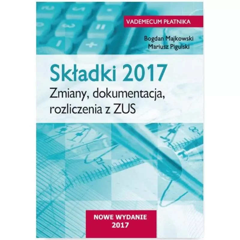 SKŁADKI 2017 ZMIANY DOKUMENTACJA ROZLICZENIA Z ZUS Bogdan Majkowski, Mariusz Pigulski - Wiedza i Praktyka