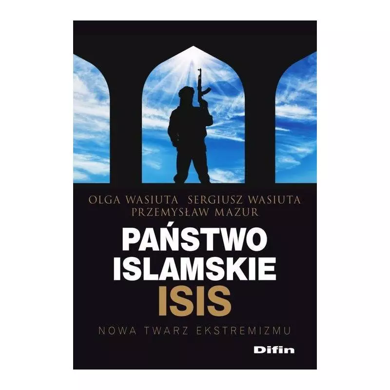 PAŃSTWO ISLAMSKIE ISIS NOWA TWARZ EKSTREMIZMU Olga Wasiuta, Sergiusz Wasiuta, Przemysław Mazur - Difin