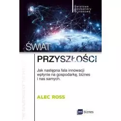 ŚWIAT PRZYSZŁOŚCI JAK NASTĘPNA FALA INNOWACJI WPŁYNIE NA GOSPODARKĘ, BIZNES I NAS SAMYCH Alec Ross - MT Biznes