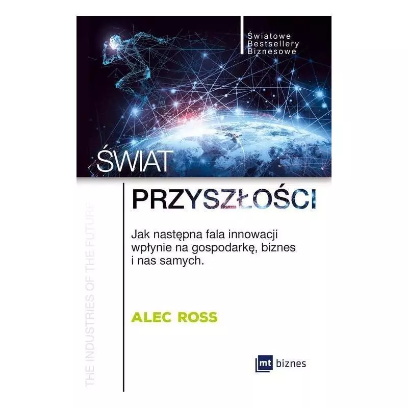 ŚWIAT PRZYSZŁOŚCI JAK NASTĘPNA FALA INNOWACJI WPŁYNIE NA GOSPODARKĘ, BIZNES I NAS SAMYCH Alec Ross - MT Biznes