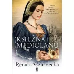 KSIĘŻNA MEDIOLANU DZIEJE IZABELI ARAGOŃSKIEJ MATKI KRÓLOWEJ BONY Renata Czarnecka - Książnica