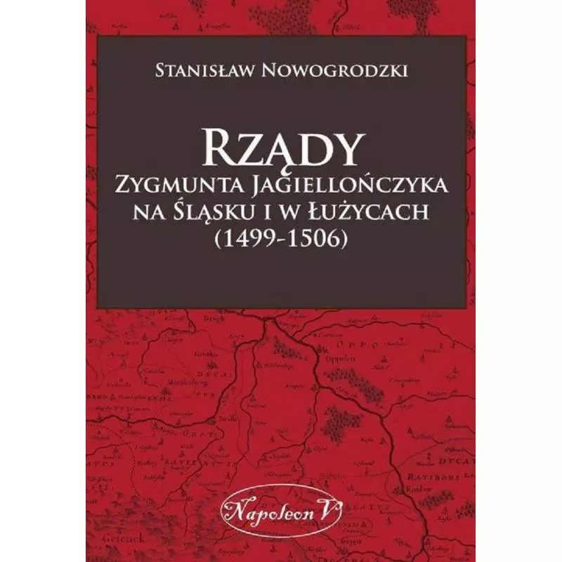 RZĄDY ZYGMUNTA JAGIELLOŃCZYKA NA ŚLĄSKU I W ŁUŻYCACH 1499-1506 Stanisław Nowogrodzki - Napoleon V