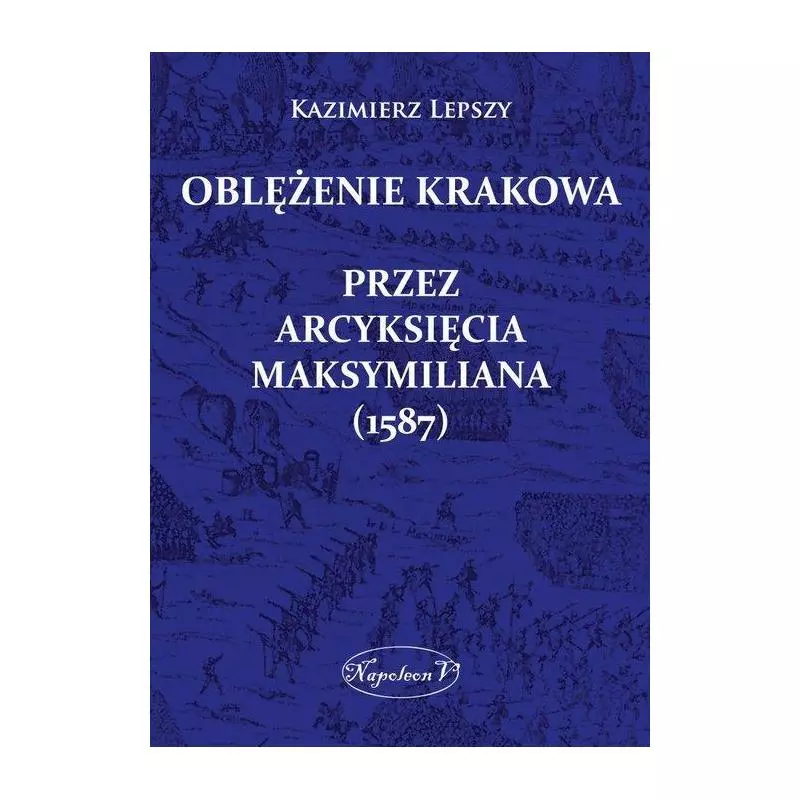 OBLĘŻENIE KRAKOWA PRZEZ ARCYKSIĘCIA MAKSYMILIANA (1587) Kazimierz Lepszy - Napoleon V