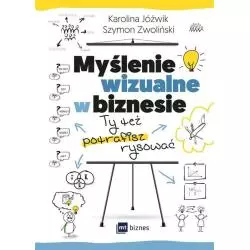 MYŚLENIE WIZUALNE W BIZNESIE TY TEŻ POTRAFISZ RYSOWAĆ Jóźwik Karolina, Szymon Zwoliński - MT Biznes