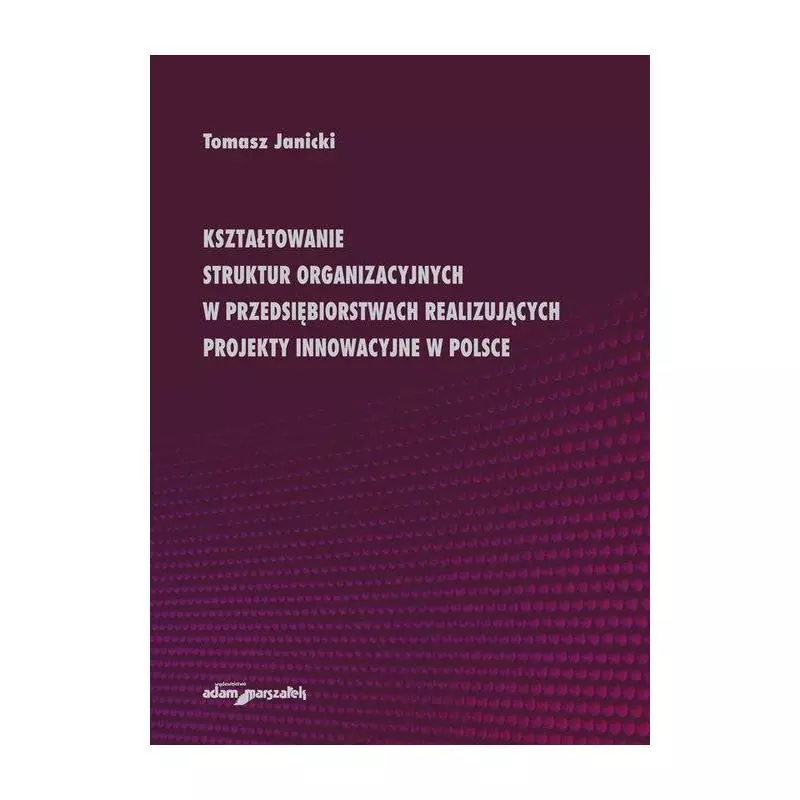 KSZTAŁTOWANIE STRUKTUR ORGANIZACYJNYCH W PRZEDSIĘBIORSTWACH REALIZUJĄCYCH PROJEKTY INNOWACYJNE W POLSCE Tomasz Janicki - A...