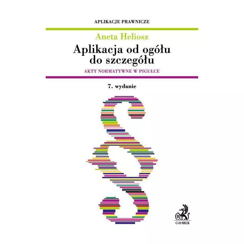 APLIKACJA OD OGÓŁU DO SZCZEGÓŁU. AKTY NORMATYWNE W PIGUŁCE Aneta Heliosz - C.H. Beck APLIKACJA OD OGÓŁU DO SZCZEGÓŁU. AKTY NORMATYWNE W PIGUŁCE Aneta Heliosz - C.H. Beck