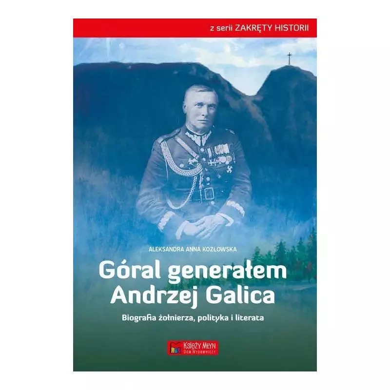 GÓRAL GENERAŁEM - ANDRZEJ GALICA BIOGRAFIA ŻOŁNIERZA, POLITYKA I LITERATA Aleksandra Kozłowska - Księży Młyn