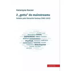 Z GETTA DO MAINSTREAMU POLSKIE POLE LITERACKIE FANTASY 1982-2012 Katarzyna Kaczor - Universitas