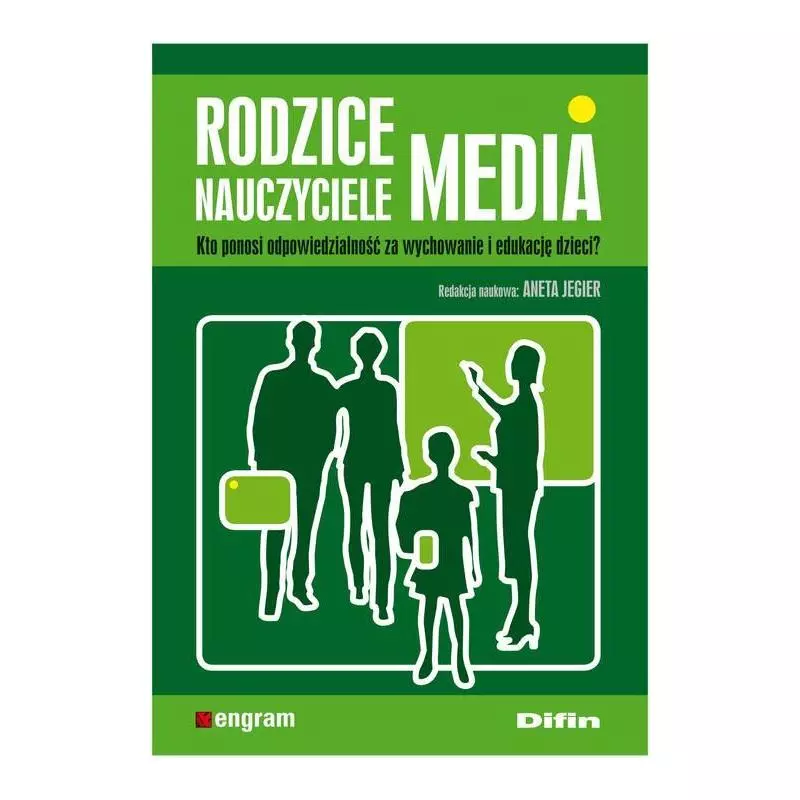 RODZICE, NAUCZYCIELE, MEDIA. KTO PONOSI ODPOWIEDZIALNOŚĆ ZA WYCHOWANIE I EDUKACJĘ DZIECI? Aneta Jegier - Difin