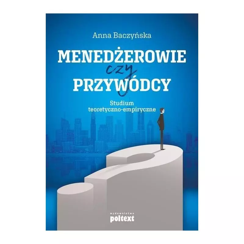 MENEDŻEROWIE CZY PRZYWÓDCY STUDIUM TEORETYCZNO-EMPIRYCZNE Anna Baczyńska - Poltext