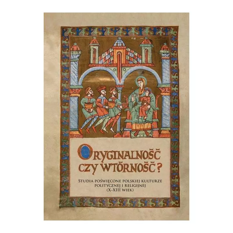 ORYGINALNOŚĆ CZY WTÓRNOŚĆ? STUDIA POŚWIĘCONE POLSKIEJ KULTURZE POLITYCZNEJ I RELIGIJNEJ (X-XIII WIEK) - Wydawnictwa Un...