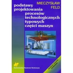 PODSTAWY PROJEKTOWANIA PROCESÓW TECHNOLOGICZNYCH TYPOWYCH CZĘŚCI MASZYN Mieczysław Feld - WNT