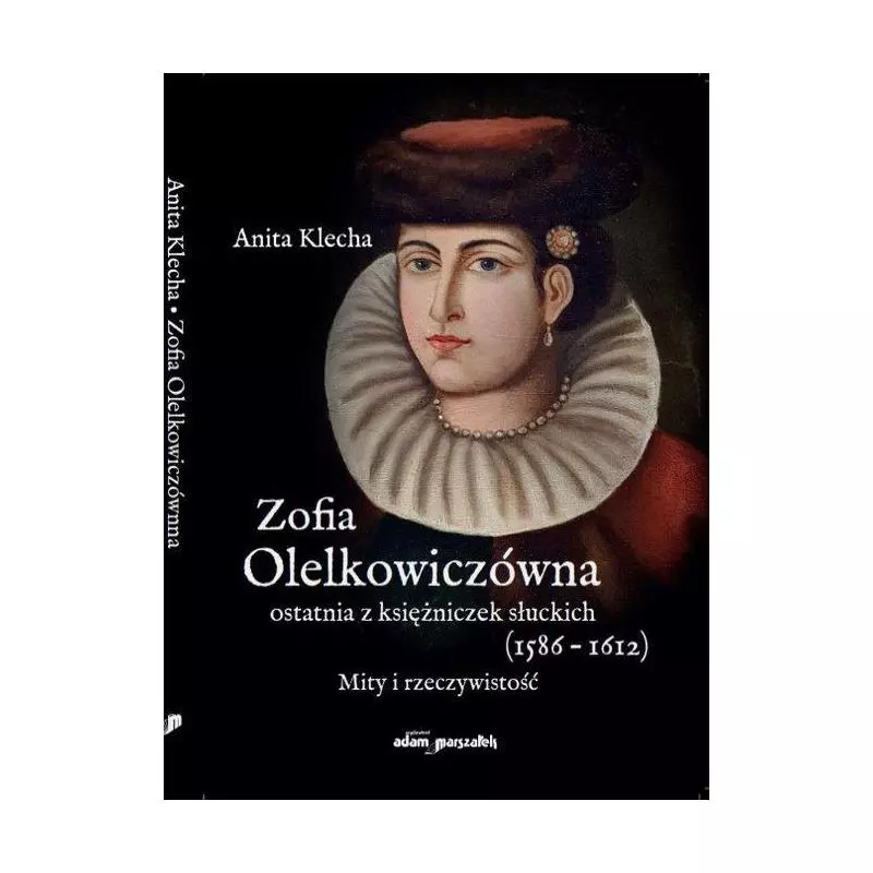 ZOFIA OLELKOWICZÓWNA OSTATNIA Z KSIĘŻNICZEK SŁUCKICH (1586-1612). MITY I RZECZYWISTOŚĆ Anita Klecha - Adam Marszałek