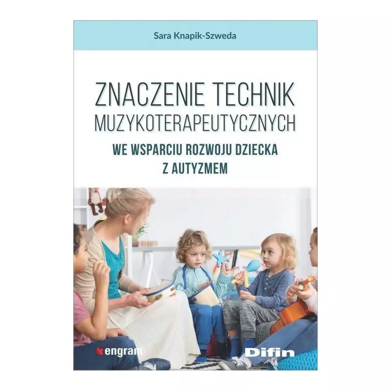 ZNACZENIE TECHNIK MUZYKOTERAPEUTYCZNYCH WE WSPARCIU ROZWOJU DZIECKA Z AUTYZMEM Sara Knapik-Szweda - Difin