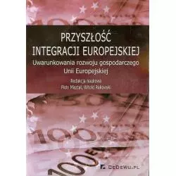 PRZYSZŁOŚĆ INTEGRACJI EUROPEJSKIEJ UWARUNKOWANIA ROZWOJU GOSPODARCZEGO UNII EUROPEJSKIEJ Piotr Misztal, Witold Rakowski - ...