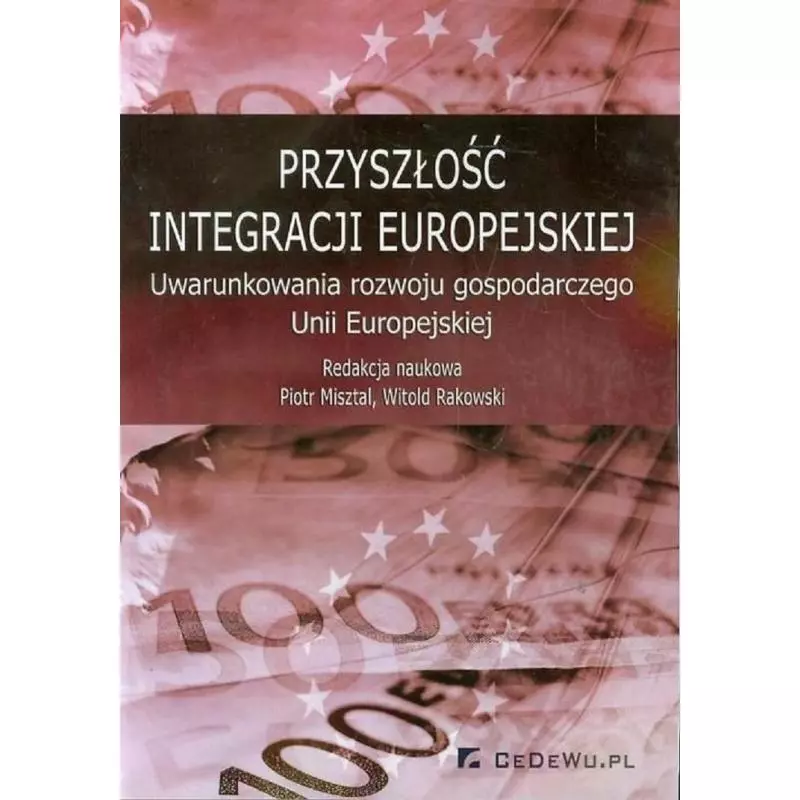 PRZYSZŁOŚĆ INTEGRACJI EUROPEJSKIEJ UWARUNKOWANIA ROZWOJU GOSPODARCZEGO UNII EUROPEJSKIEJ Piotr Misztal, Witold Rakowski - ...