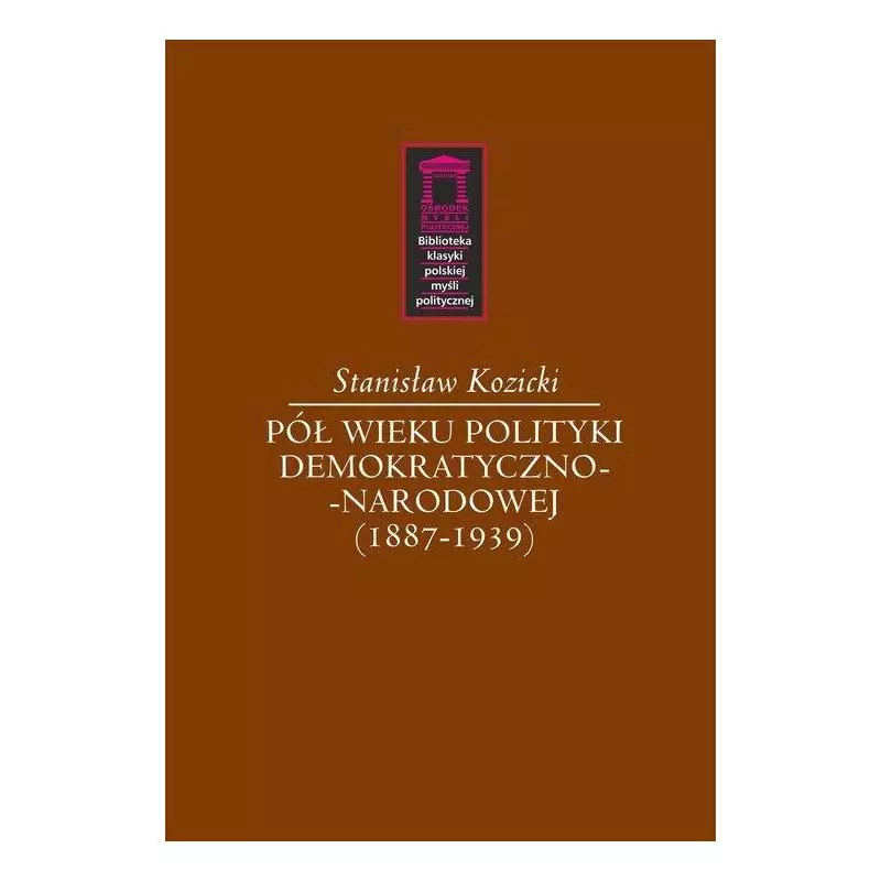 PÓŁ WIEKU POLITYKI DEMOKRATYCZNO-NARODOWEJ (1887-1939) Stanisław Kozicki - Ośrodek Myśli Politycznej