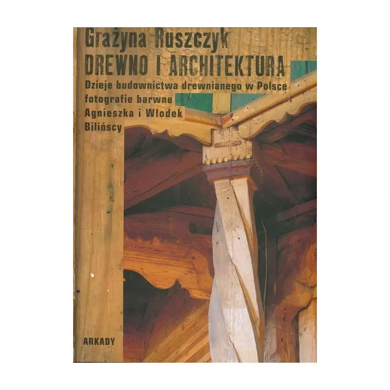 DREWNO I ARCHITEKTURA DZIEJE BUDOWNICTWA DREWNIANEGO W POLSCE Grażyna Ruszczyk - Arkady