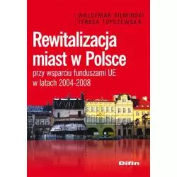 REWITALIZACJA MIAST W POLSCE PRZY WSPARCIU FUNDUSZAMI UE W LATACH 2004-2008 Waldemar Siemiński, Teresa Topczewska - Difin