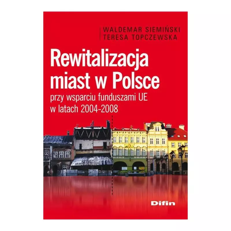 REWITALIZACJA MIAST W POLSCE PRZY WSPARCIU FUNDUSZAMI UE W LATACH 2004-2008 Waldemar Siemiński, Teresa Topczewska - Difin