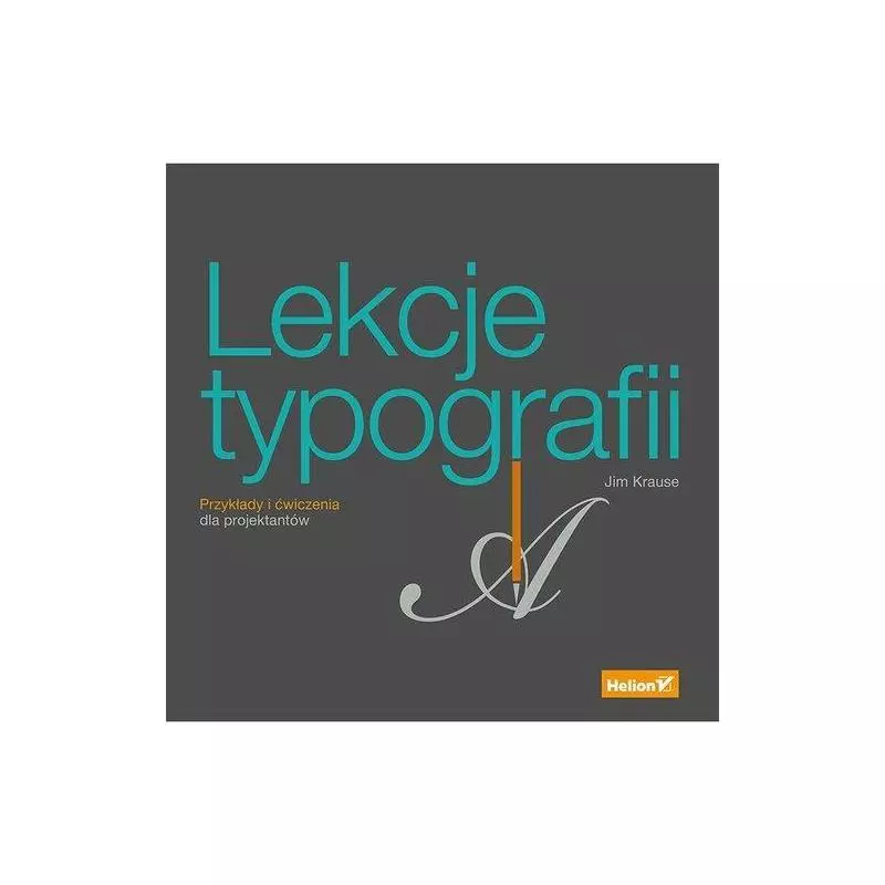 LEKCJE TYPOGRAFII. PRZYKŁADY I ĆWICZENIA DLA PROJEKTANTÓW Jim Krause - Helion LEKCJE TYPOGRAFII. PRZYKŁADY I ĆWICZENIA DLA PROJEKTANTÓW Jim Krause - Helion