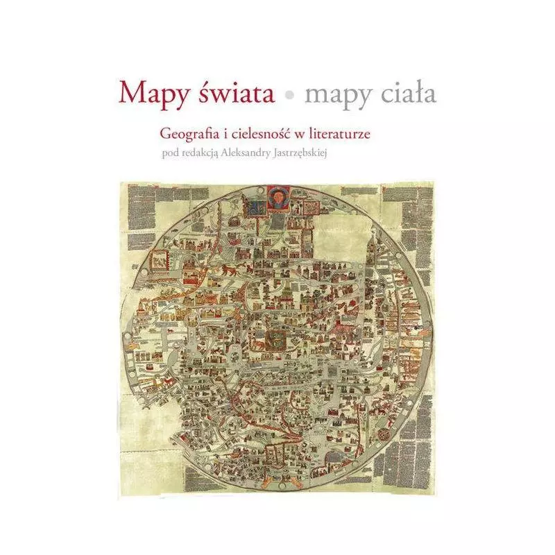 MAPY ŚWIATA MAPY CIAŁA - GEOGRAFIA I CIELESNOŚĆ W LITERATURZE Aleksandra Jastrzębska - Libron