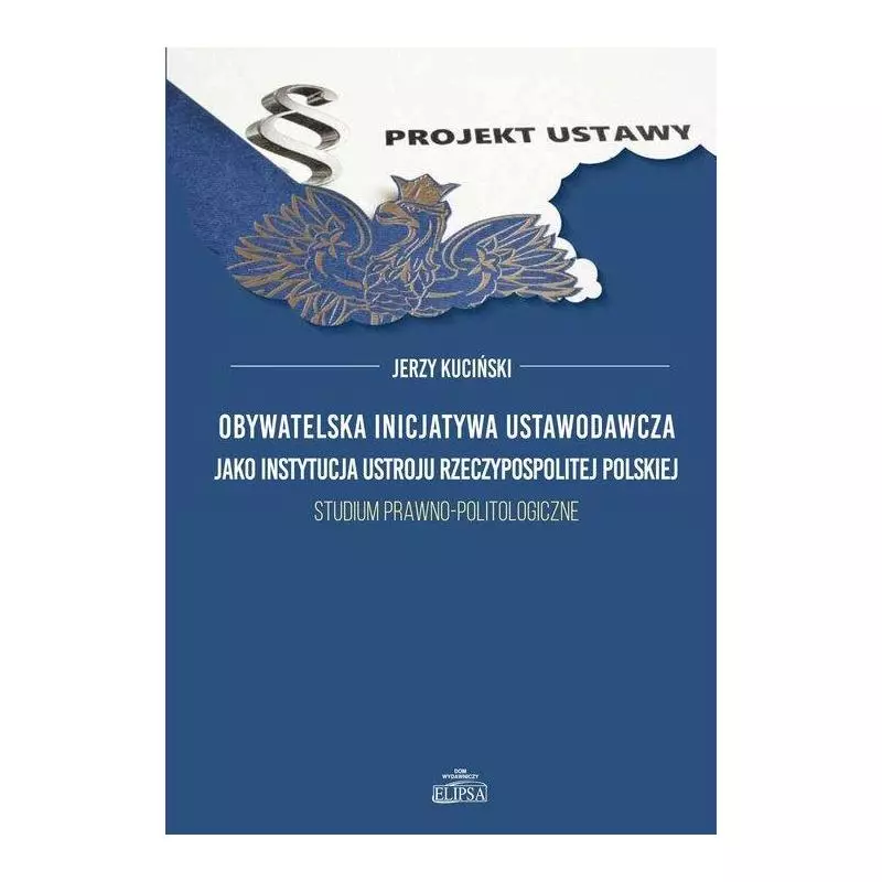 OBYWATELSKA INICJATYWA USTAWODAWCZA JAKO INSTYTUCJA USTROJU RZECZPOSPOLITEJ POLSKIEJ STUDIUM PRAWNO-POLITOLOGICZNE - Elipsa