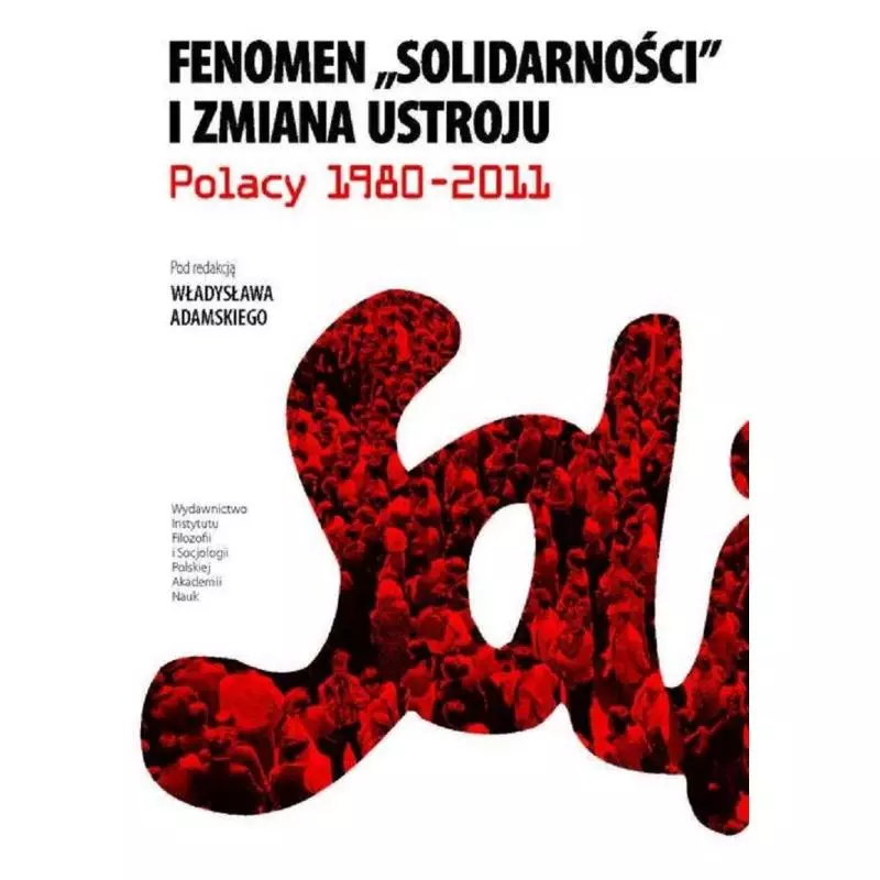 FENOMEN SOLIDARNOŚCI I ZMIANA USTROJU POLACY 1980-2011 Władysław Adamski - Ifis Pan