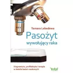 PASOŻYT WYWOŁUJĄCY RAKA DIAGNOSTYKA PROFILAKTYKA I TERAPIA W ŚWIETLE BADAŃ NAUKOWYCH Tamara Lebedewa - Vital