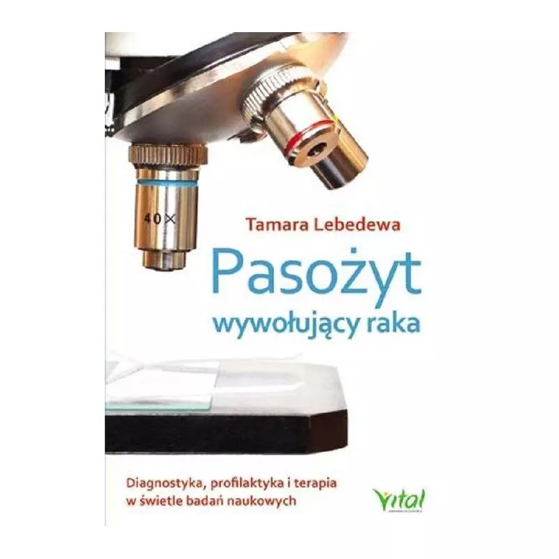 PASOŻYT WYWOŁUJĄCY RAKA DIAGNOSTYKA PROFILAKTYKA I TERAPIA W ŚWIETLE BADAŃ NAUKOWYCH Tamara Lebedewa - Vital