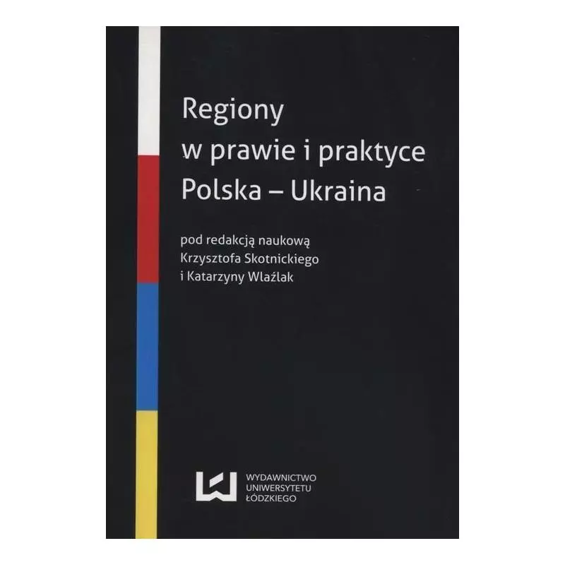 REGIONY W PRAWIE I PRAKTYCE POLSKA-UKRAINA Krzysztof Skotnicki, Katarzyna Wlaźlak - Wydawnictwo Uniwersytetu Łódzkiego