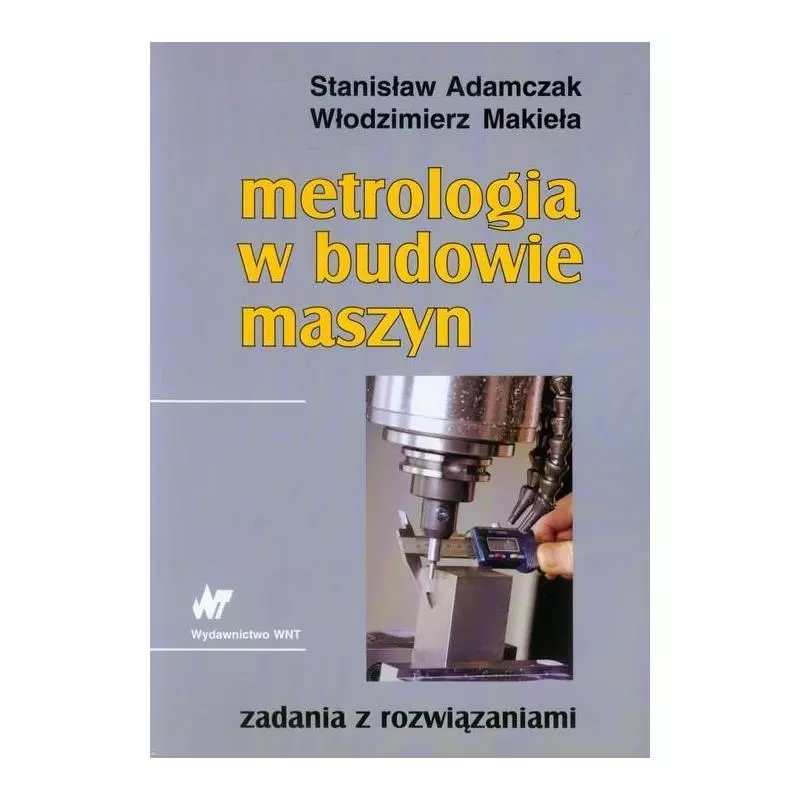 METROLOGIA W BUDOWIE MASZYN ZADANIA Z ROZWIĄZANIAMI Stanisław Adamczak, Włodzimierz Makieła - WNT