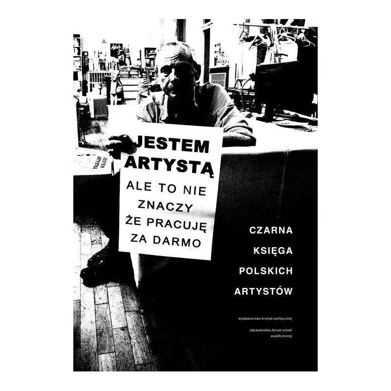 JESTEM ARTYSTĄ ALE TO NIE ZNACZY ŻE PRACUJĘ ZA DARMO. CZARNA KSIĘGA POLSKICH ARTYSTÓW - Wydawnictwo Krytyki Politycznej