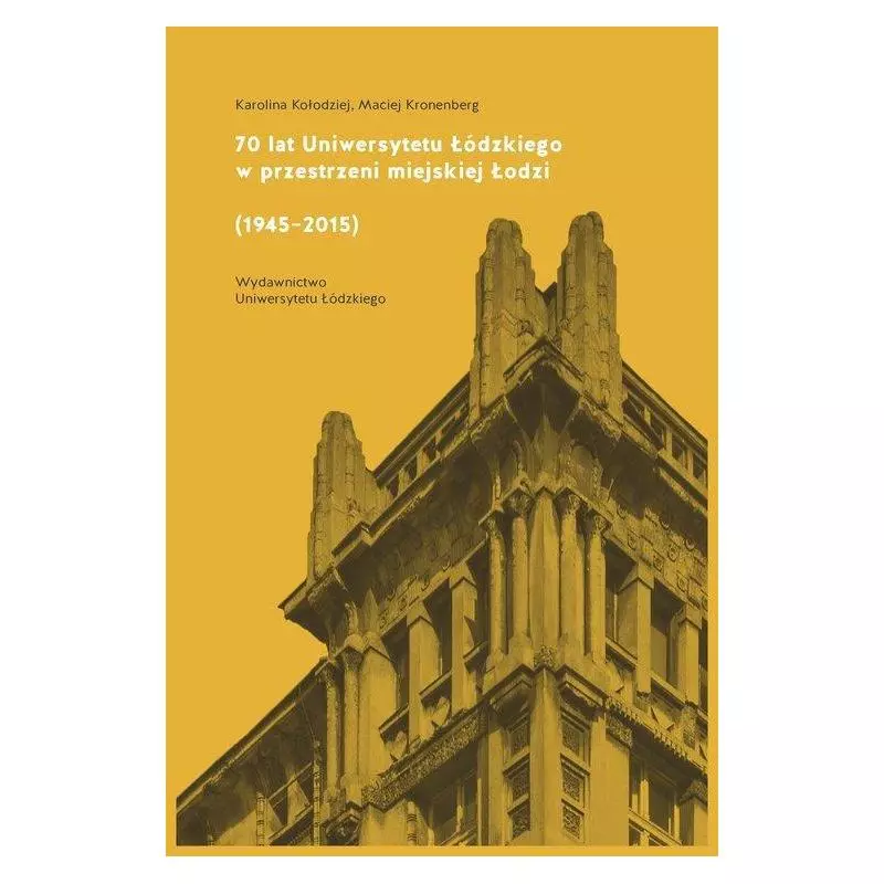 70 LAT UNIWERSYTETU ŁÓDZKIEGO W PRZESTRZENI MIEJSKIEJ ŁODZI (1945-2015) Maciej Kronenberg, Karolina Kołodziej - Wydawnict...