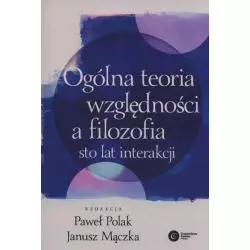 OGÓLNA TEORIA WZGLĘDNOŚCI A FILOZOFIA STO LAT INTERAKCJI Paweł Polak, Janusz Mączka - Copernicus Center Press