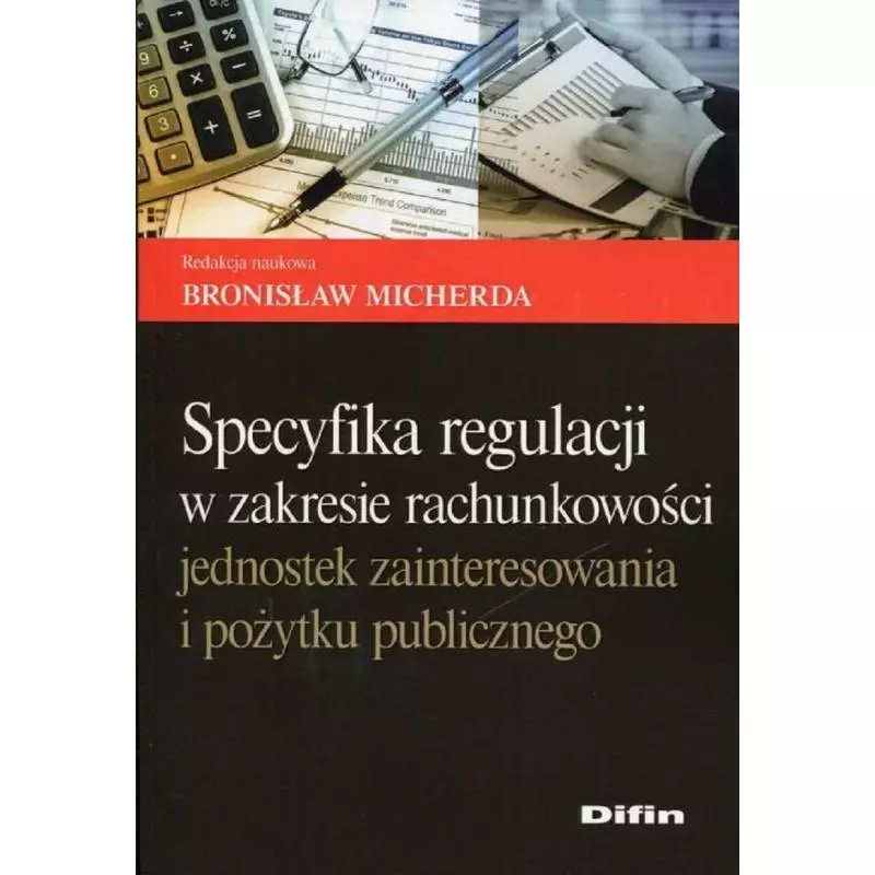SPECYFIKACJA REGULACJI W ZAKRESIE RACHUNKOWOŚCI JEDNOSTEK ZAINTERESOWANIA I POŻYTKU PUBLICZNEGO Bronisław Micherda - Difin