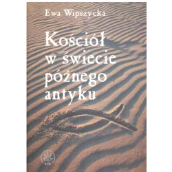 KOŚCIÓŁ W ŚWIECIE PÓŹNEGO ANTYKU Ewa Wipszycka - Wydawnictwo Uniwersytetu Warszawskiego