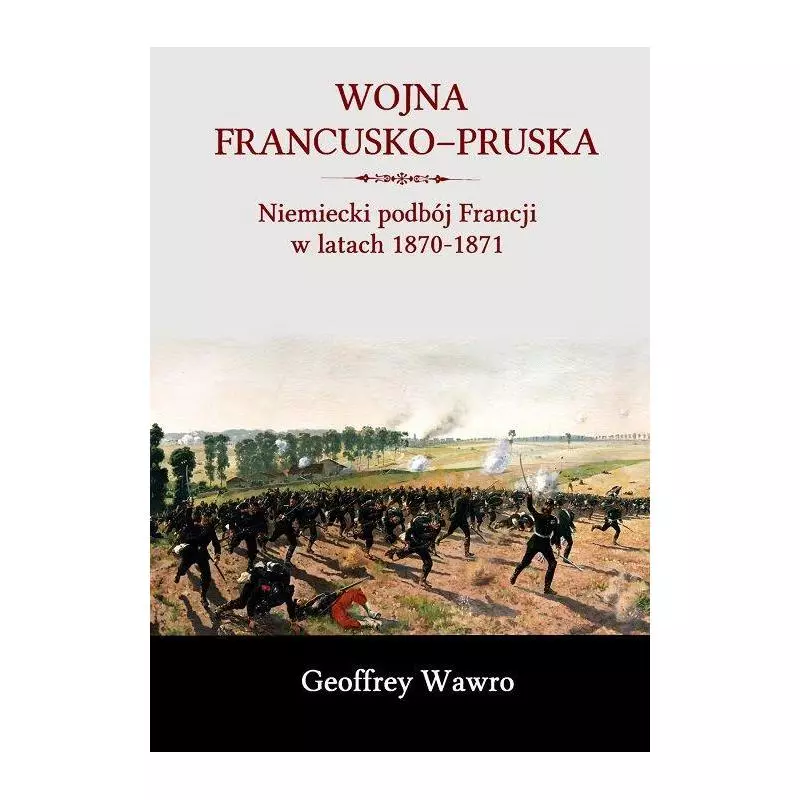 WOJNA FRANCUSKO-PRUSKA. NIEMIECKIE ZWYCIĘSTWO NAD FRANCJĄ W LATACH 1870-1871 Geoffrey Wawro - Napoleon V