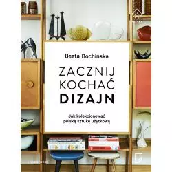 ZACZNIJ KOCHAĆ DIZAJN JAK KOLEKCJONOWAĆ POLSKĄ SZTUKĘ UŻYTKOWĄ Beata Bochińska - Marginesy