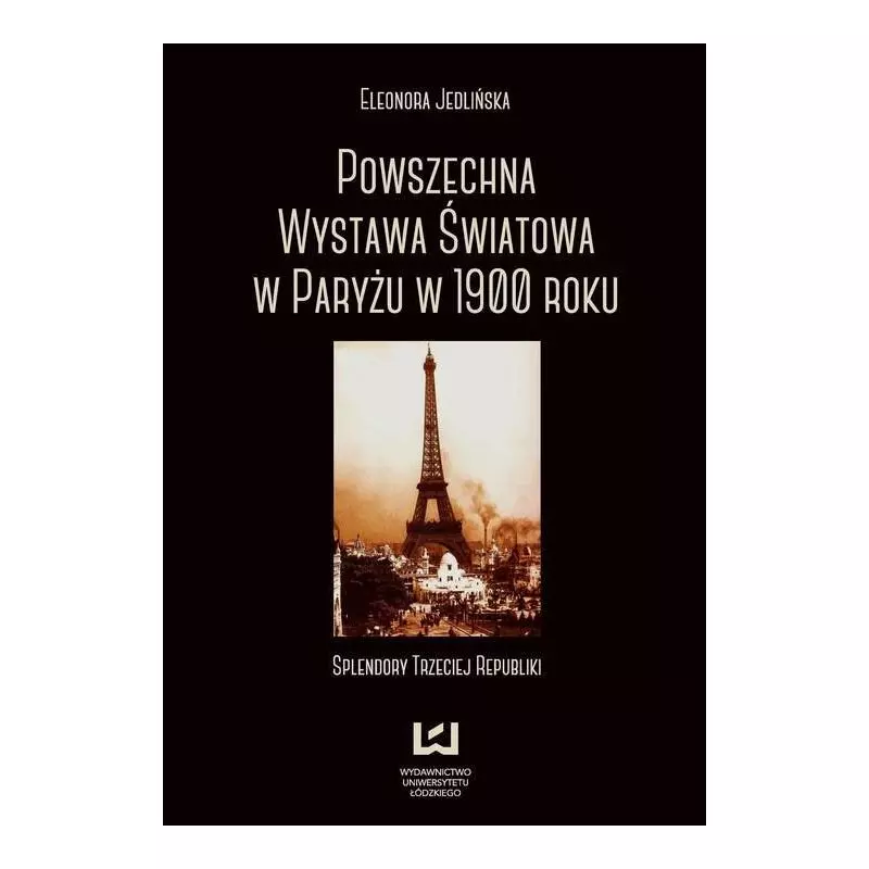 POWSZECHNA WYSTAWA ŚWIATOWA W PARYŻU W 1900 ROKU SPLENDORY TRZECIEJ REPUBLIKI Eleonora Jedlińska - Wydawnictwo Uniwersytet...