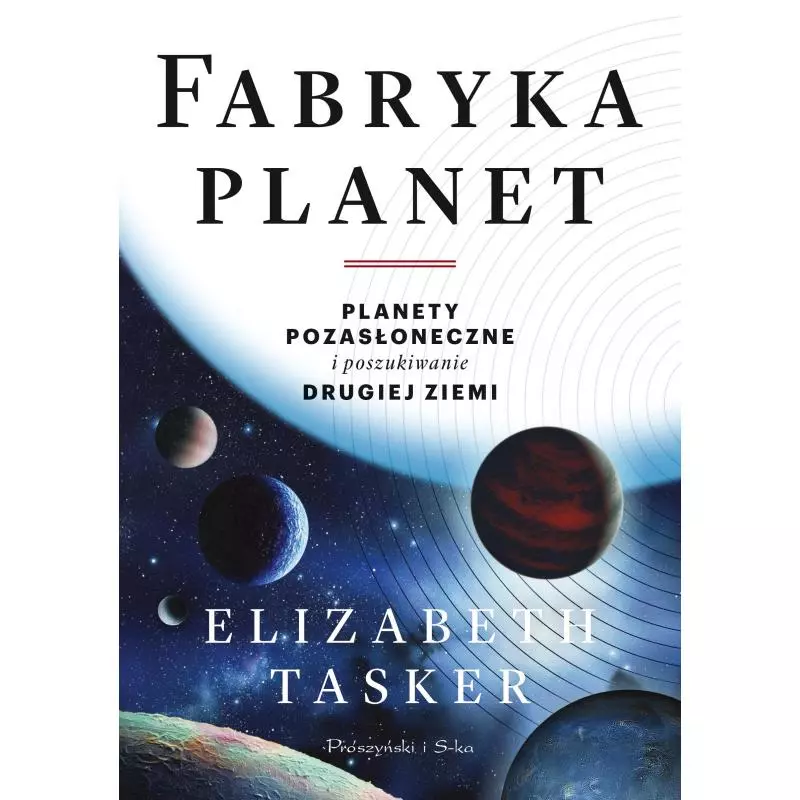 FABRYKA PLANET PLANETY POZASŁONECZNE I POSZUKIWANIE DRUGIEJ ZIEMI Elizabeth Tasker - Prószyński