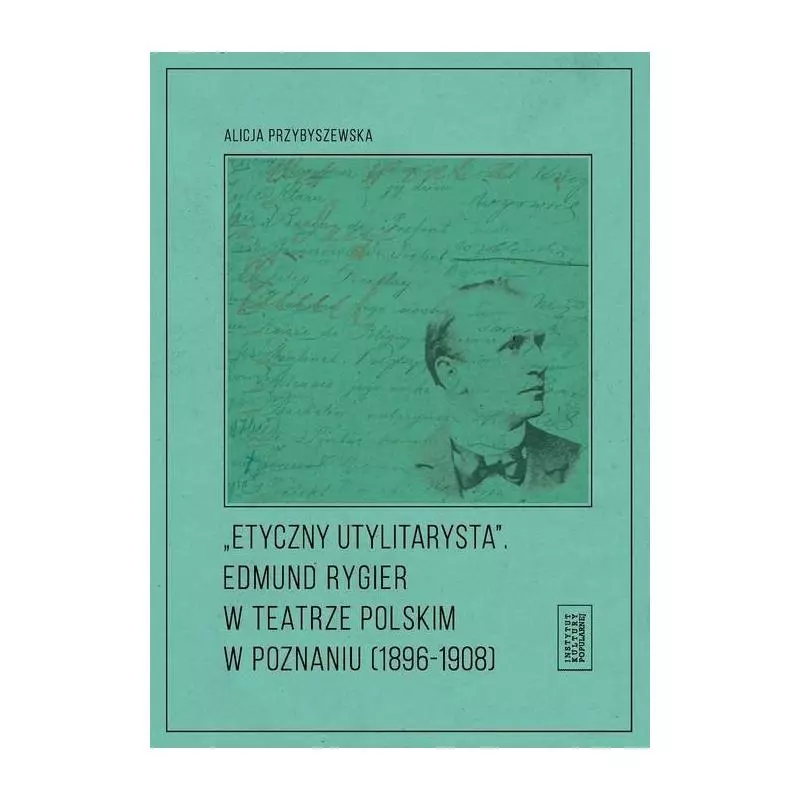 ETYCZNY UTYLITARYSTA EDMUND RYGIER W TEATRZE POLSKIM W POZNIANIU (1896-1908) Alicja Przybyszewska - Fundacja Instytut Kultur...